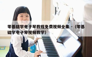 零基础学电子琴教程免费视频全集 -（零基础学电子琴视频教学）