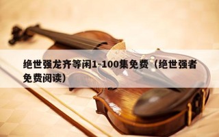 绝世强龙齐等闲1-100集免费（绝世强者免费阅读）