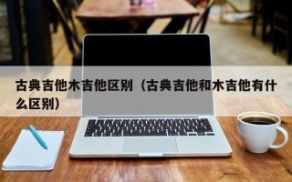 古典吉他木吉他区别（古典吉他和木吉他有什么区别）