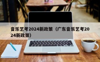 音乐艺考2024新政策（广东音乐艺考2024新政策）