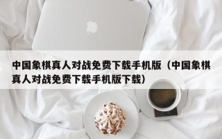 中国象棋真人对战免费下载手机版（中国象棋真人对战免费下载手机版下载）