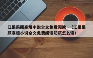 江果果顾寒煜小说全文免费阅读 -（江果果顾寒煜小说全文免费阅读妃嫔怎么读）