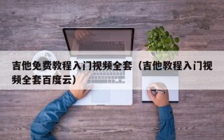 吉他免费教程入门视频全套（吉他教程入门视频全套百度云）