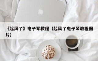 《起风了》电子琴教程（起风了电子琴教程图片）