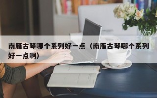 南雁古琴哪个系列好一点（南雁古琴哪个系列好一点啊）