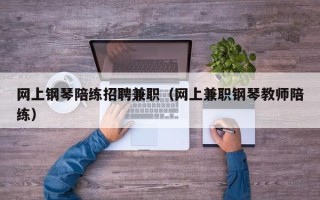 网上钢琴陪练招聘兼职（网上兼职钢琴教师陪练）