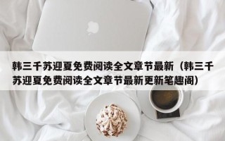 韩三千苏迎夏免费阅读全文章节最新（韩三千苏迎夏免费阅读全文章节最新更新笔趣阁）