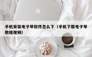 手机安装电子琴软件怎么下（手机下载电子琴教程视频）