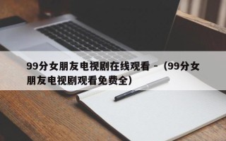 99分女朋友电视剧在线观看 -（99分女朋友电视剧观看免费全）