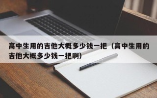 高中生用的吉他大概多少钱一把（高中生用的吉他大概多少钱一把啊）