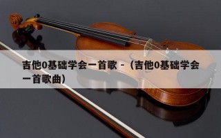 吉他0基础学会一首歌 -（吉他0基础学会一首歌曲）