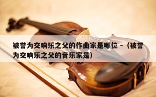 被誉为交响乐之父的作曲家是哪位 -（被誉为交响乐之父的音乐家是）