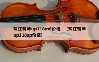 珠江钢琴up118m6价格 -（珠江钢琴up118sp价格）