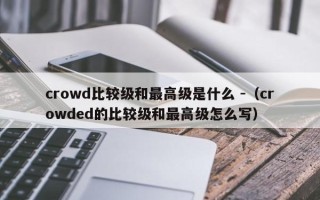 crowd比较级和最高级是什么 -（crowded的比较级和最高级怎么写）