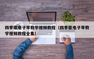 四季歌电子琴教学视频教程（四季歌电子琴教学视频教程全集）