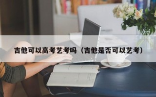 吉他可以高考艺考吗（吉他是否可以艺考）