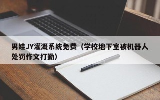 男娃JY灌溉系统免费（学校地下室被机器人处罚作文打勤）