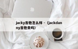 jacky吉他怎么样 -（jackdanny吉他贵吗）