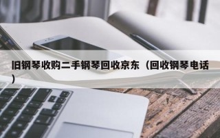 旧钢琴收购二手钢琴回收京东（回收钢琴电话）