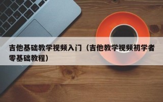 吉他基础教学视频入门（吉他教学视频初学者零基础教程）