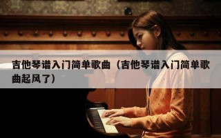 吉他琴谱入门简单歌曲（吉他琴谱入门简单歌曲起风了）