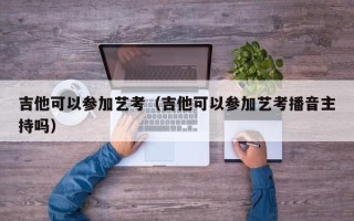 吉他可以参加艺考（吉他可以参加艺考播音主持吗）