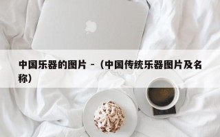 中国乐器的图片 -（中国传统乐器图片及名称）