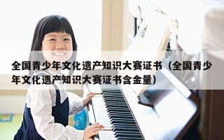 全国青少年文化遗产知识大赛证书（全国青少年文化遗产知识大赛证书含金量）