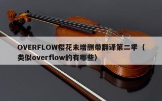 OVERFLOW樱花未增删带翻译第二季（类似overflow的有哪些）