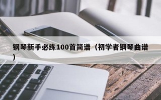 钢琴新手必练100首简谱（初学者钢琴曲谱）