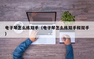 电子琴怎么练双手（电子琴怎么练双手和双手）