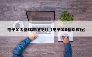 电子琴零基础教程视频（电子琴0基础教程）