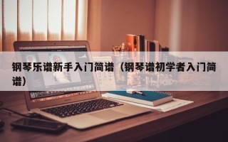 钢琴乐谱新手入门简谱（钢琴谱初学者入门简谱）