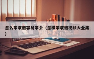 怎么学歌谱容易学会（怎样学歌谱视频大全集）