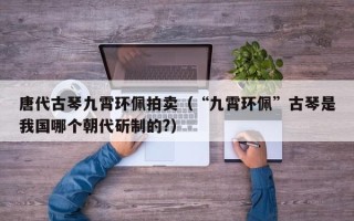 唐代古琴九霄环佩拍卖（“九霄环佩”古琴是我国哪个朝代斫制的?）