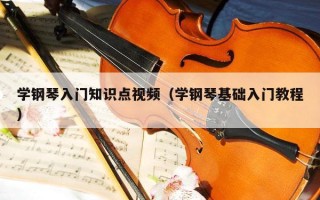 学钢琴入门知识点视频（学钢琴基础入门教程）