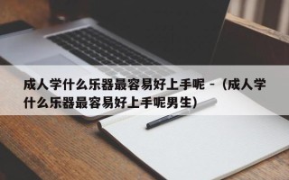 成人学什么乐器最容易好上手呢 -（成人学什么乐器最容易好上手呢男生）