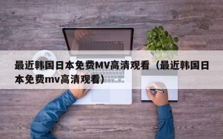 最近韩国日本免费MV高清观看（最近韩国日本免费mv高清观看）