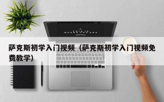 萨克斯初学入门视频（萨克斯初学入门视频免费教学）