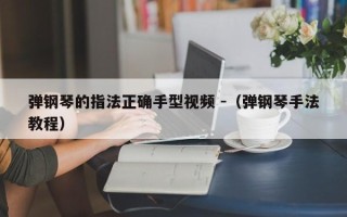 弹钢琴的指法正确手型视频 -（弹钢琴手法教程）