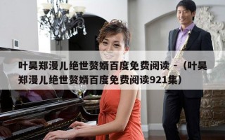 叶昊郑漫儿绝世赘婿百度免费阅读 -（叶昊郑漫儿绝世赘婿百度免费阅读921集）