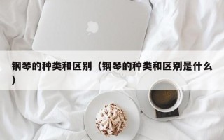 钢琴的种类和区别（钢琴的种类和区别是什么）