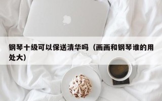 钢琴十级可以保送清华吗（画画和钢琴谁的用处大）