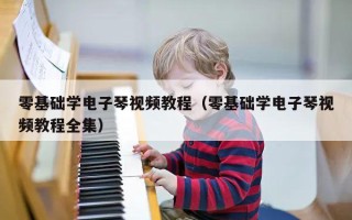 零基础学电子琴视频教程（零基础学电子琴视频教程全集）