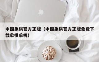 中国象棋官方正版（中国象棋官方正版免费下载象棋单机）