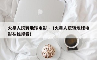 火星人玩转地球电影 -（火星人玩转地球电影在线观看）