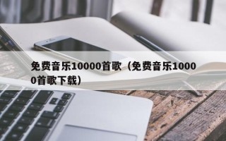 免费音乐10000首歌（免费音乐10000首歌下载）