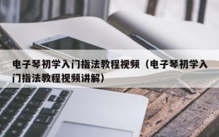 电子琴初学入门指法教程视频（电子琴初学入门指法教程视频讲解）