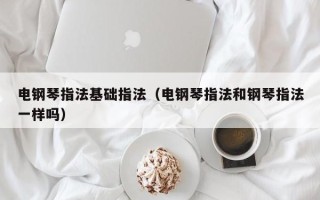 电钢琴指法基础指法（电钢琴指法和钢琴指法一样吗）