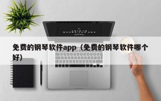 免费的钢琴软件app（免费的钢琴软件哪个好）